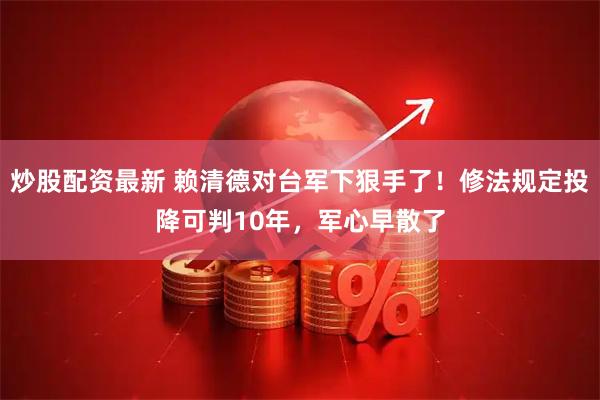 炒股配资最新 赖清德对台军下狠手了！修法规定投降可判10年，军心早散了