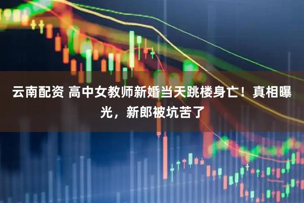 云南配资 高中女教师新婚当天跳楼身亡！真相曝光，新郎被坑苦了