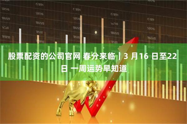 股票配资的公司官网 春分来临｜3 月16 日至22 日 一周运势早知道
