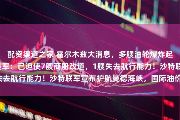 配资渠道之家 霍尔木兹大消息，多艘油轮爆炸起火，现场画面曝光！美军：已迫使7艘商船改道，1艘失去航行能力！沙特联军宣布护航曼德海峡，国际油价上涨