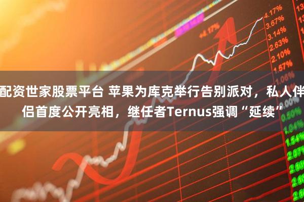 配资世家股票平台 苹果为库克举行告别派对，私人伴侣首度公开亮相，继任者Ternus强调“延续”