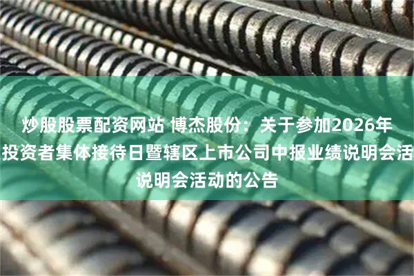 炒股股票配资网站 博杰股份：关于参加2026年广东辖区投资者集体接待日暨辖区上市公司中报业绩说明会活动的公告