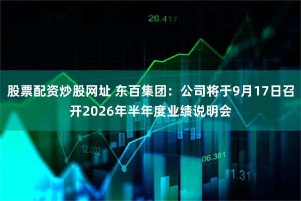 股票配资炒股网址 东百集团：公司将于9月17日召开2026年半年度业绩说明会